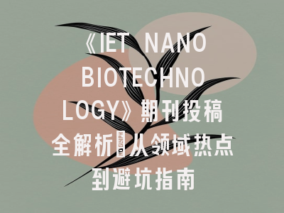 《IET NANOBIOTECHNOLOGY》期刊投稿全解析：从领域热点到避坑指南