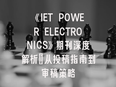 《IET POWER ELECTRONICS》期刊深度解析：从投稿指南到审稿策略