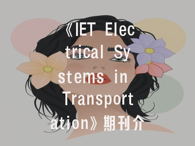 《IET Electrical Systems in Transportation》期刊介绍与投稿完全指南