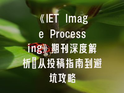 《IET Image Processing》期刊深度解析：从投稿指南到避坑攻略