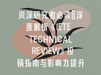 资深研究者必读：深度解析《IETE TECHNICAL REVIEW》投稿指南与影响力提升策略
