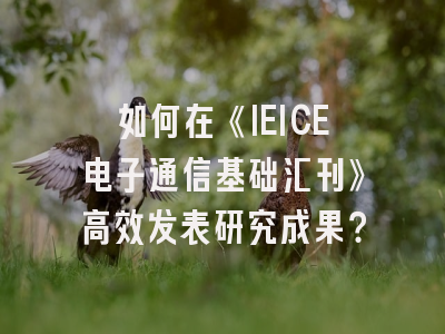 如何在《IEICE电子通信基础汇刊》高效发表研究成果？