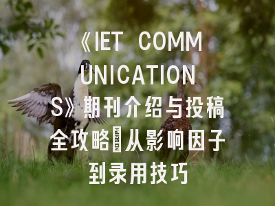 《IET COMMUNICATIONS》期刊介绍与投稿全攻略：从影响因子到录用技巧