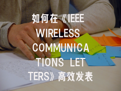 如何在《IEEE WIRELESS COMMUNICATIONS LETTERS》高效发表科研成果？