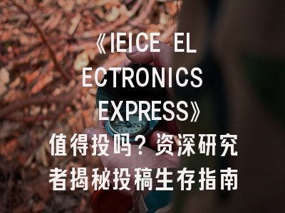 《IEICE ELECTRONICS EXPRESS》值得投吗？资深研究者揭秘投稿生存指南