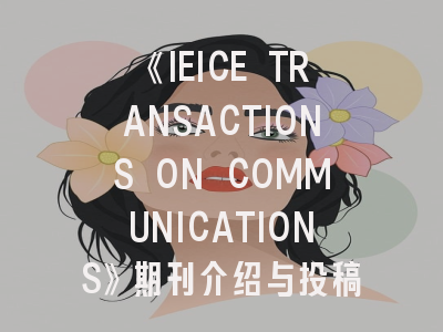 《IEICE TRANSACTIONS ON COMMUNICATIONS》期刊介绍与投稿策略：如何在国际顶刊发表通信领域研究成果？