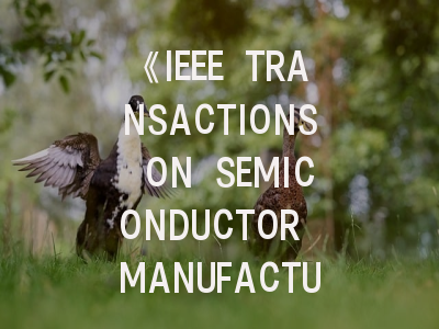 《IEEE TRANSACTIONS ON SEMICONDUCTOR MANUFACTURING》期刊介绍与投稿策略全解析