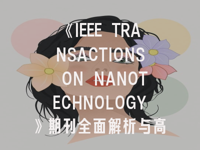 《IEEE TRANSACTIONS ON NANOTECHNOLOGY》期刊全面解析与高效投稿指南
