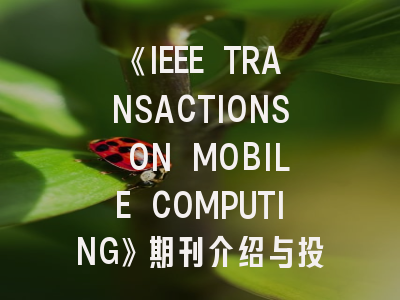 《IEEE TRANSACTIONS ON MOBILE COMPUTING》期刊介绍与投稿策略全解析