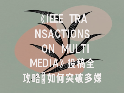 《IEEE TRANSACTIONS ON MULTIMEDIA》投稿全攻略：如何突破多媒体领域顶刊门槛？
