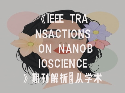 《IEEE TRANSACTIONS ON NANOBIOSCIENCE》期刊解析：从学术定位到投稿实战经验