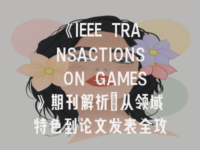 《IEEE TRANSACTIONS ON GAMES》期刊解析：从领域特色到论文发表全攻略