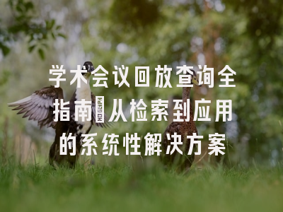 学术会议回放查询全指南_从检索到应用的系统性解决方案