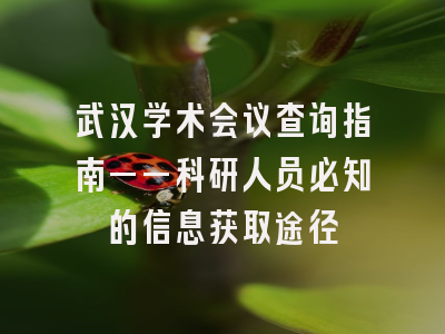 武汉学术会议查询指南——科研人员必知的信息获取途径