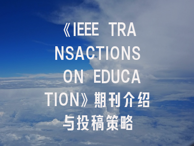 《IEEE TRANSACTIONS ON EDUCATION》期刊介绍与投稿策略