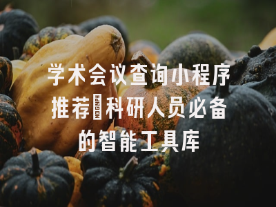 学术会议查询小程序推荐_科研人员必备的智能工具库