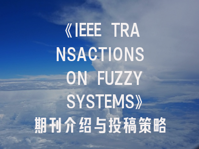 《IEEE TRANSACTIONS ON FUZZY SYSTEMS》期刊介绍与投稿策略