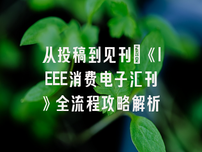 从投稿到见刊：《IEEE消费电子汇刊》全流程攻略解析