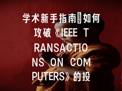 学术新手指南：如何攻破《IEEE TRANSACTIONS ON COMPUTERS》的投稿壁垒？