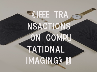 《IEEE TRANSACTIONS ON COMPUTATIONAL IMAGING》期刊投稿全指南：从研究热点到避坑策略