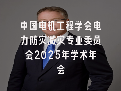 中国电机工程学会电力防灾减灾专业委员会2025年学术年会
