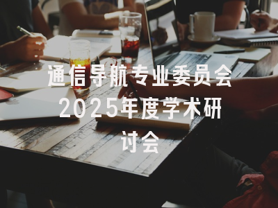 通信导航专业委员会2025年度学术研讨会