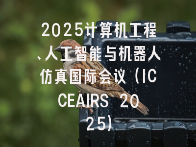 2025计算机工程、人工智能与机器人仿真国际会议（ICCEAIRS 2025）
