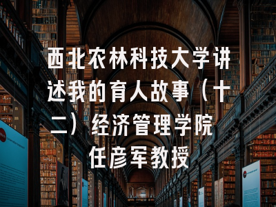 西北农林科技大学讲述我的育人故事(十二)经济管理学院 任彦军教授