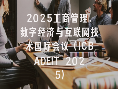 2025工商管理、数字经济与互联网技术国际会议（ICBADEIT 2025）