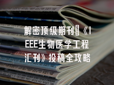 解密顶级期刊：《IEEE生物医学工程汇刊》投稿全攻略