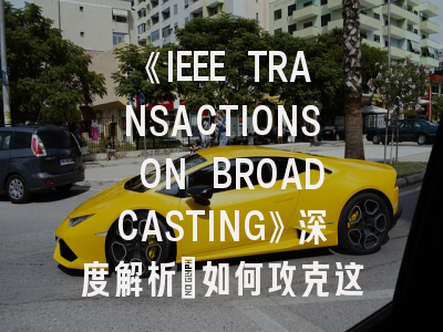 《IEEE TRANSACTIONS ON BROADCASTING》深度解析：如何攻克这本顶级期刊？