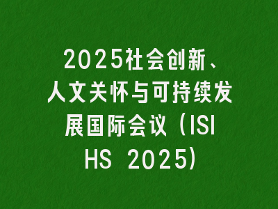 2025社会创新、人文关怀与可持续发展国际会议（ISIHS 2025）