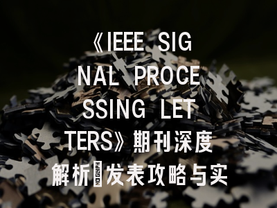 《IEEE SIGNAL PROCESSING LETTERS》期刊深度解析：发表攻略与实战经验分享