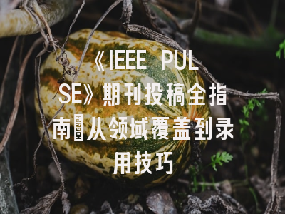 《IEEE PULSE》期刊投稿全指南：从领域覆盖到录用技巧