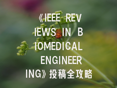 《IEEE REVIEWS IN BIOMEDICAL ENGINEERING》投稿全攻略：从选题到发表的深度解析