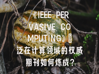 《IEEE PERVASIVE COMPUTING》：泛在计算领域的权威期刊如何炼成？