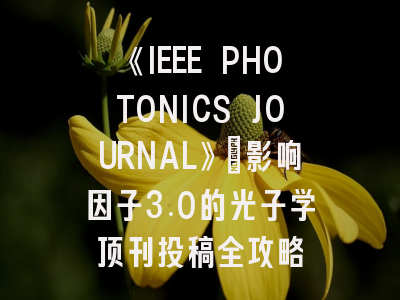 《IEEE PHOTONICS JOURNAL》：影响因子3.0的光子学顶刊投稿全攻略