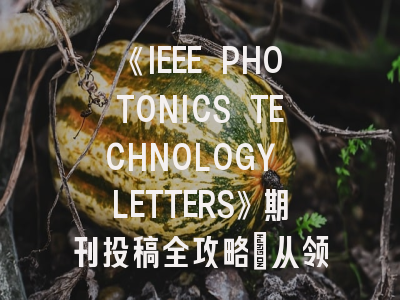 《IEEE PHOTONICS TECHNOLOGY LETTERS》期刊投稿全攻略：从领域匹配到接收策略