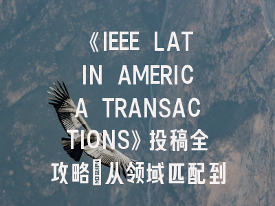 《IEEE LATIN AMERICA TRANSACTIONS》投稿全攻略：从领域匹配到接收技巧