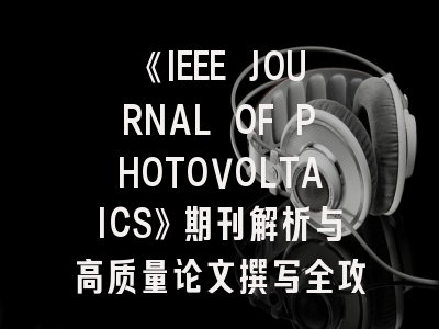 《IEEE JOURNAL OF PHOTOVOLTAICS》期刊解析与高质量论文撰写全攻略