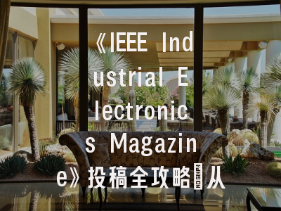 《IEEE Industrial Electronics Magazine》投稿全攻略：从领域定位到录用避坑指南