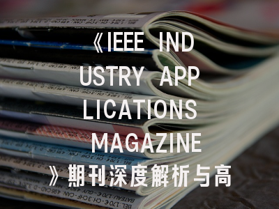 《IEEE INDUSTRY APPLICATIONS MAGAZINE》期刊深度解析与高效投稿策略