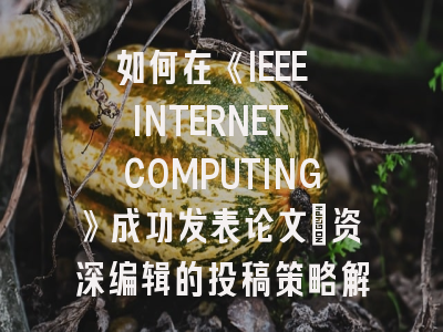 如何在《IEEE INTERNET COMPUTING》成功发表论文:资深编辑的投稿策略解析