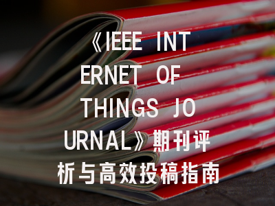 《IEEE INTERNET OF THINGS JOURNAL》期刊评析与高效投稿指南