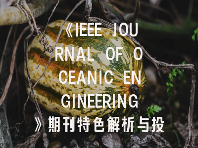 《IEEE JOURNAL OF OCEANIC ENGINEERING》期刊特色解析与投稿全攻略