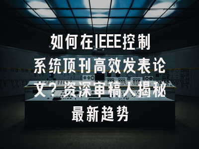 如何在IEEE控制系统顶刊高效发表论文？资深审稿人揭秘最新趋势