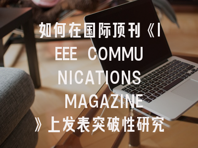 如何在国际顶刊《IEEE COMMUNICATIONS MAGAZINE》上发表突破性研究？