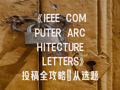 《IEEE COMPUTER ARCHITECTURE LETTERS》投稿全攻略：从选题到接收的七个关键策略