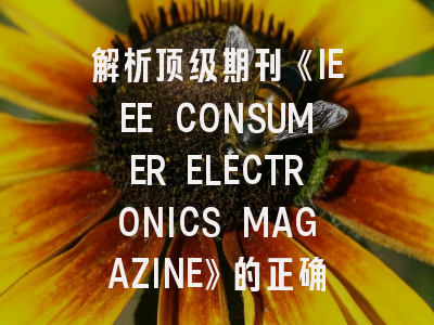 解析顶级期刊《IEEE CONSUMER ELECTRONICS MAGAZINE》的正确投稿姿势