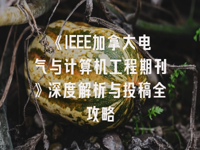 《IEEE加拿大电气与计算机工程期刊》深度解析与投稿全攻略